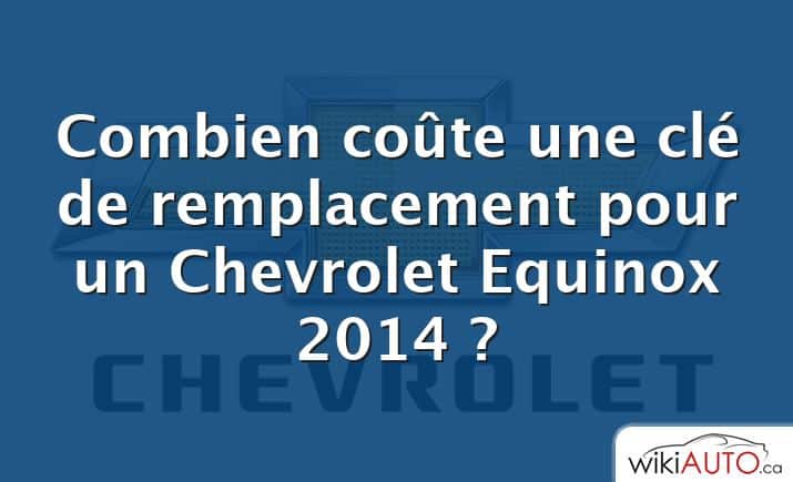 Combien coûte une clé de remplacement pour un Chevrolet Equinox 2014 ?